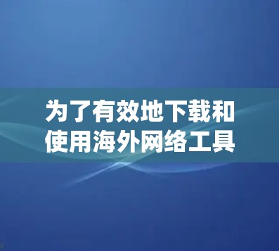为了有效地下载和使用海外网络工具，以下步骤将帮助您系统地完成配置和使用
