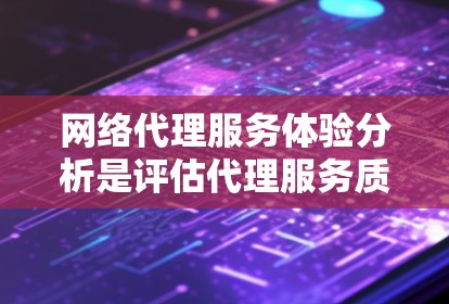 网络代理服务体验分析是评估代理服务质量、效率和用户满意度的重要方法。以下是一些关键方面和步骤，帮助你分析网络代理服务的体验