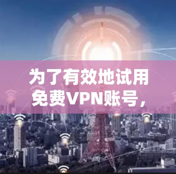 为了有效地试用免费VPN账号，您可以按照以下步骤进行