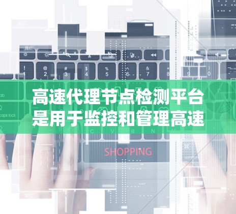 高速代理节点检测平台是用于监控和管理高速代理节点的系统，确保它们的高效运行和网络服务的稳定性。以下是对该平台的详细分析和总结