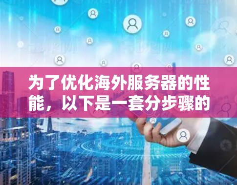 为了优化海外服务器的性能，以下是一套分步骤的解决方案，帮助提升服务器的负载、资源使用效率、网络延迟、安全性和整体性能