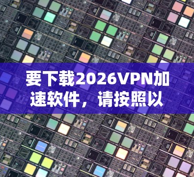 要下载2026VPN加速软件，请按照以下步骤操作