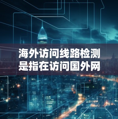 海外访问线路检测是指在访问国外网络或服务时，检测和确保通信路线的安全性、隐私性和可靠性。以下是一些可能的方法和建议，帮助你检测和保护海外访问线路