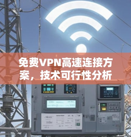 免费VPN高速连接方案，技术可行性分析与实现方法