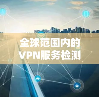 全球范围内的VPN服务检测通常涉及多个方面，包括速度、隐私保护、服务器分布、连接稳定性以及支持的协议等。以下是一些常见的检测方法和工具，帮助你评估和检测VPN服务的质量