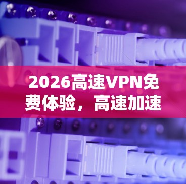 2026高速VPN免费体验，高速加速，轻松上网