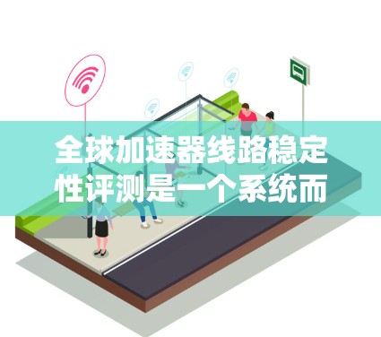 全球加速器线路稳定性评测是一个系统而复杂的过程，需要从多个维度进行全面评估。以下是一个结构化的评测步骤和方法，帮助确保评测的全面性和准确性