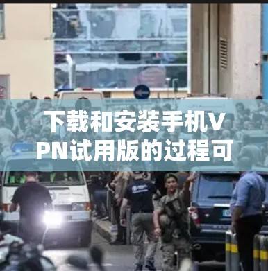 下载和安装手机VPN试用版的过程可以分为以下几个步骤