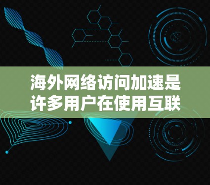 海外网络访问加速是许多用户在使用互联网时遇到的一个常见问题，尤其是在访问受限制的地区或需要访问国外网站时。以下是一些关于海外网络访问加速的体验分享和建议，供你参考