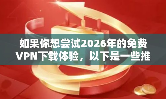 如果你想尝试2026年的免费VPN下载体验，以下是一些推荐和注意事项