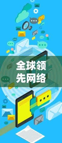 全球领先网络工具深度评测，性能与用户体验的全面分析