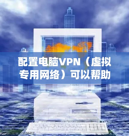 配置电脑VPN（虚拟专用网络）可以帮助你连接到公司、学校或其他安全网络，保护隐私，或者绕过网络限制。以下是详细的VPN配置步骤，适用于Windows电脑