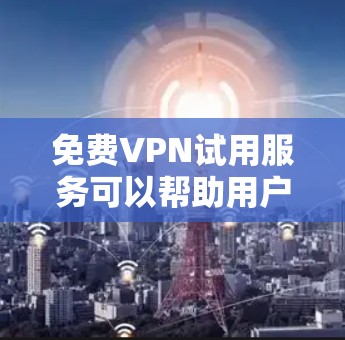免费VPN试用服务可以帮助用户在不支付费用的情况下测试VPN的功能和性能。以下是一些适合短期使用的免费VPN服务推荐