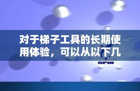 对于梯子工具的长期使用体验，可以从以下几个方面进行分析和总结
