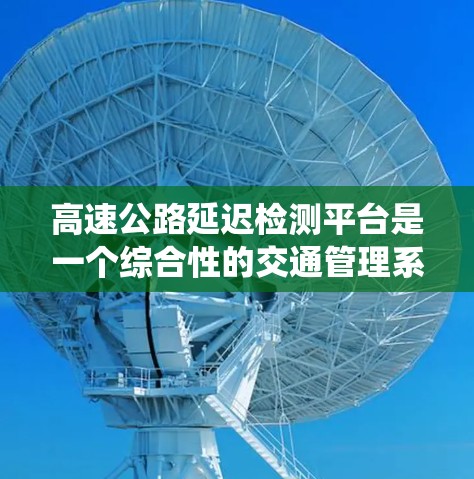 高速公路延迟检测平台是一个综合性的交通管理系统，旨在实时监控和分析交通流量，以预防和减少延误，提升交通效率。以下是该平台的详细设计和实现方案