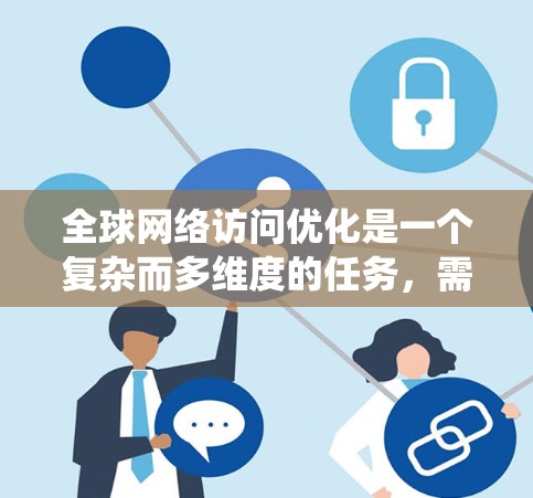 全球网络访问优化是一个复杂而多维度的任务，需要综合考虑技术、成本、安全和用户体验等多个方面。以下是对全球网络访问优化方案的系统化总结