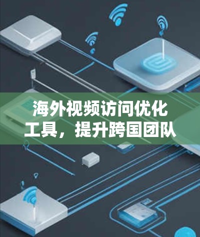 海外视频访问优化工具，提升跨国团队协作效率