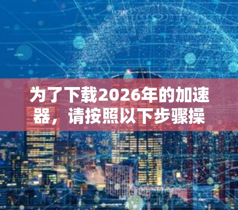 为了下载2026年的加速器，请按照以下步骤操作
