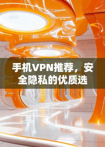 手机VPN推荐，安全隐私的优质选择
