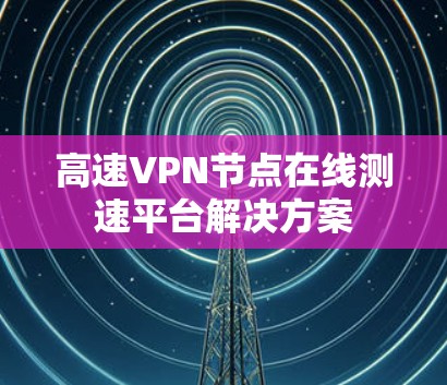 高速VPN节点在线测速平台解决方案