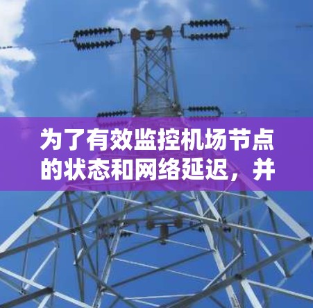 为了有效监控机场节点的状态和网络延迟，并确保系统的稳定运行，以下是一个详细的解决方案和步骤指南