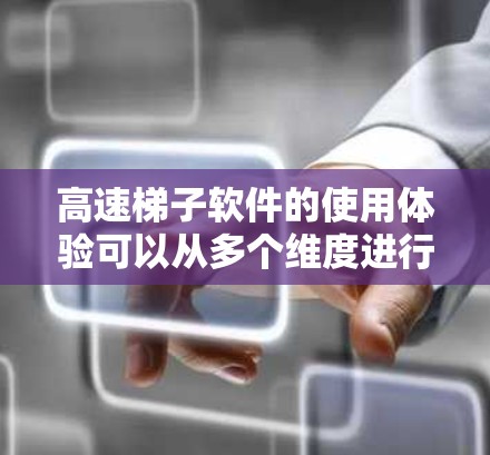 高速梯子软件的使用体验可以从多个维度进行详细描述，以下是对其使用体验的全面总结