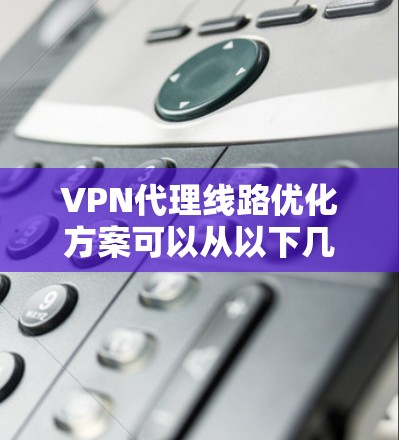 VPN代理线路优化方案可以从以下几个方面进行规划和实施，以提升线路性能、稳定性和用户体验。以下是一些关键点和建议