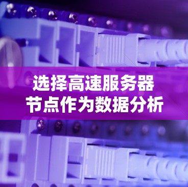 选择高速服务器节点作为数据分析环境，需要综合考虑多个因素以确保高效运行。以下是对这一过程的总结和建议