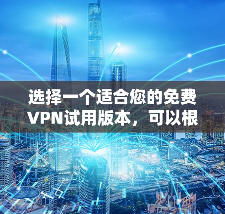选择一个适合您的免费VPN试用版本，可以根据以下因素进行综合考虑