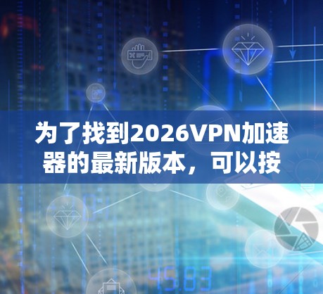 为了找到2026VPN加速器的最新版本，可以按照以下步骤进行