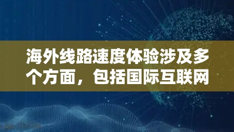 海外线路速度体验涉及多个方面，包括国际互联网连接的速度、稳定性、数据传输效率以及用户体验等。以下是对海外线路速度体验的分析和建议