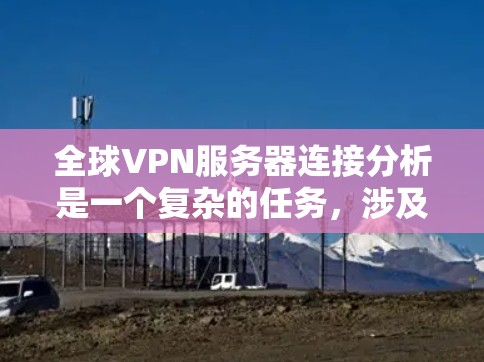 全球VPN服务器连接分析是一个复杂的任务，涉及网络架构、分布、运营商、连接质量、安全性等多个方面。以下是一些关键点，供分析参考