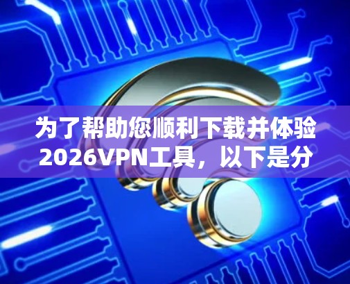 为了帮助您顺利下载并体验2026VPN工具，以下是分步指南