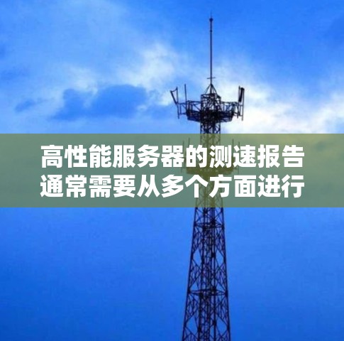 高性能服务器的测速报告通常需要从多个方面进行测试和分析，以确保服务器的稳定性和性能。以下是一个典型的高速服务器测速报告的结构和内容示例