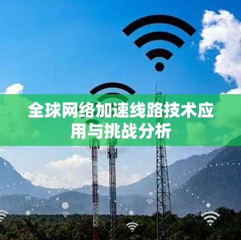 全球网络加速线路技术应用与挑战分析