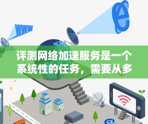 评测网络加速服务是一个系统性的任务，需要从多个维度进行全面分析。以下是一个有条理的评测指南，帮助您全面了解网络加速服务的性能、稳定性和用户体验
