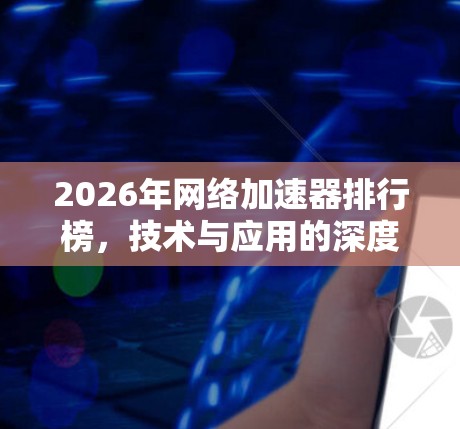 2026年网络加速器排行榜，技术与应用的深度解析