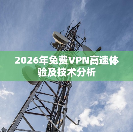 2026年免费VPN高速体验及技术分析