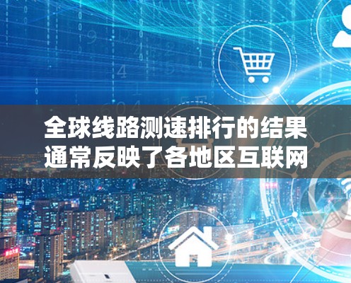 全球线路测速排行的结果通常反映了各地区互联网速度的差异性。根据常见的测速工具和数据分析，以下是一些主要地区的线路测速排名和影响因素