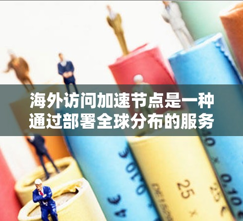 海外访问加速节点是一种通过部署全球分布的服务器来提升用户访问外国网站或服务速度和稳定性的技术。以下是对海外访问加速节点的详细分析