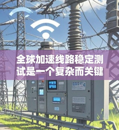 全球加速线路稳定测试是一个复杂而关键的任务，旨在确保全球范围内的数据传输网络在高负载和复杂环境下保持稳定。以下是对这一测试的详细分解和总结