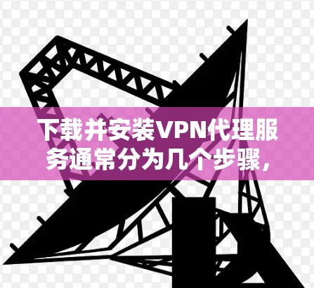 下载并安装VPN代理服务通常分为几个步骤，以下是一个详细的指南，帮助你顺利完成这个过程
