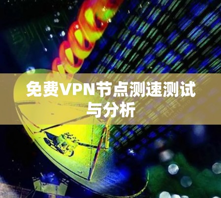 免费VPN节点测速测试与分析