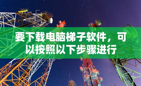 要下载电脑梯子软件，可以按照以下步骤进行