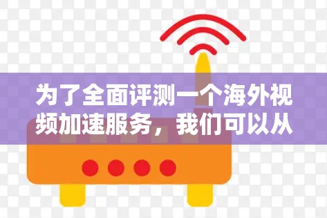 为了全面评测一个海外视频加速服务，我们可以从以下几个方面进行详细考察
