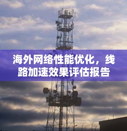 海外网络性能优化，线路加速效果评估报告
