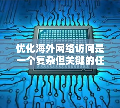 优化海外网络访问是一个复杂但关键的任务，涉及多个层面的调整和优化。以下是一个有条理的解决方案，帮助你提升海外用户的访问速度和体验