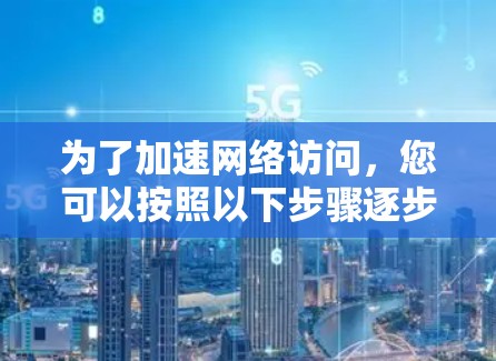为了加速网络访问，您可以按照以下步骤逐步学习和应用这些方法