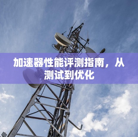 加速器性能评测指南，从测试到优化
