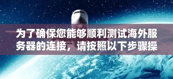 为了确保您能够顺利测试海外服务器的连接，请按照以下步骤操作